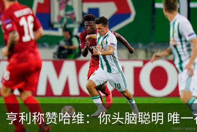 亨利称赞哈维：你头脑聪明 唯一在你之上是瓜帅