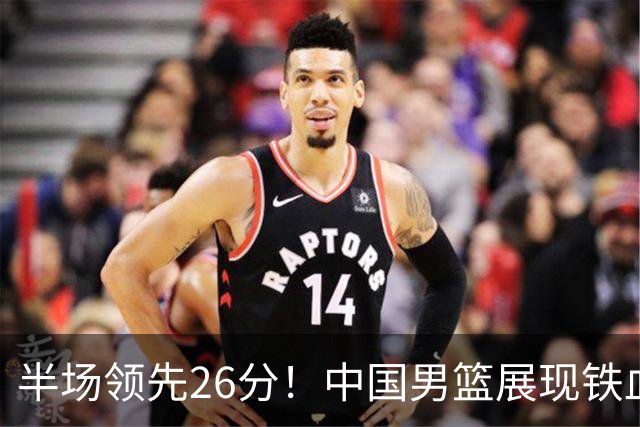 半场领先26分！中国男篮展现铁血防守，零失误球员闪耀，杨瀚森问题显现
