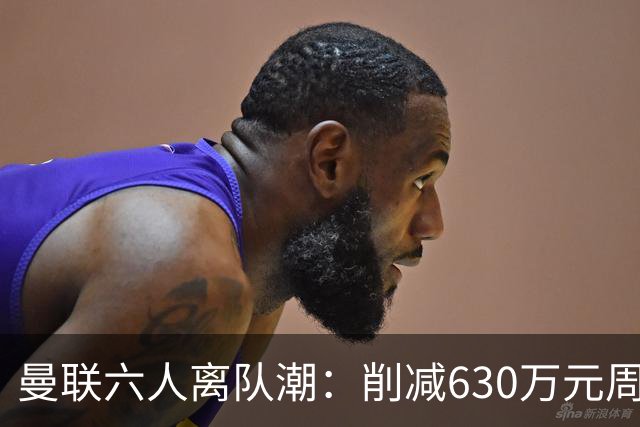 曼联六人离队潮：削减630万元周薪，敲定3.15亿元新援
