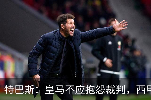 特巴斯：皇马不应抱怨裁判，西甲国际化之路的挑战与机遇