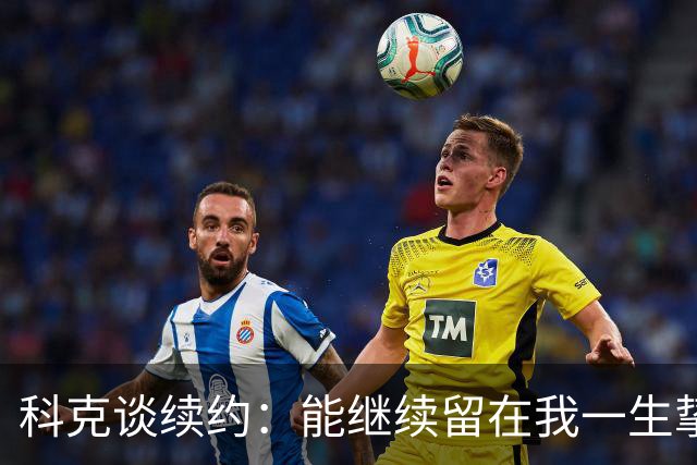 科克谈续约：能继续留在我一生挚爱的俱乐部，是我莫大的荣幸