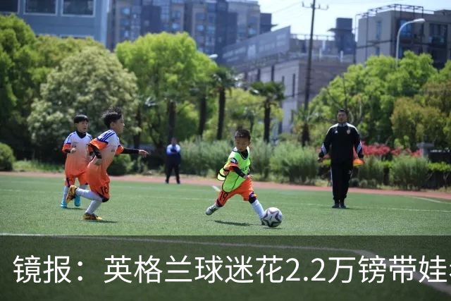 镜报：英格兰球迷花2.2万镑带娃看世界杯，但称买不起英格兰球票