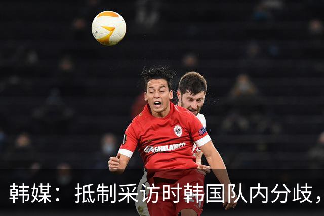 韩媒：抵制采访时韩国队内分歧，孙兴慜态度强硬年轻球员意见不一