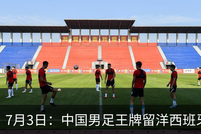 7月3日：中国男足王牌留洋西班牙爆发！15次首发打入5个进球，已坐稳主力